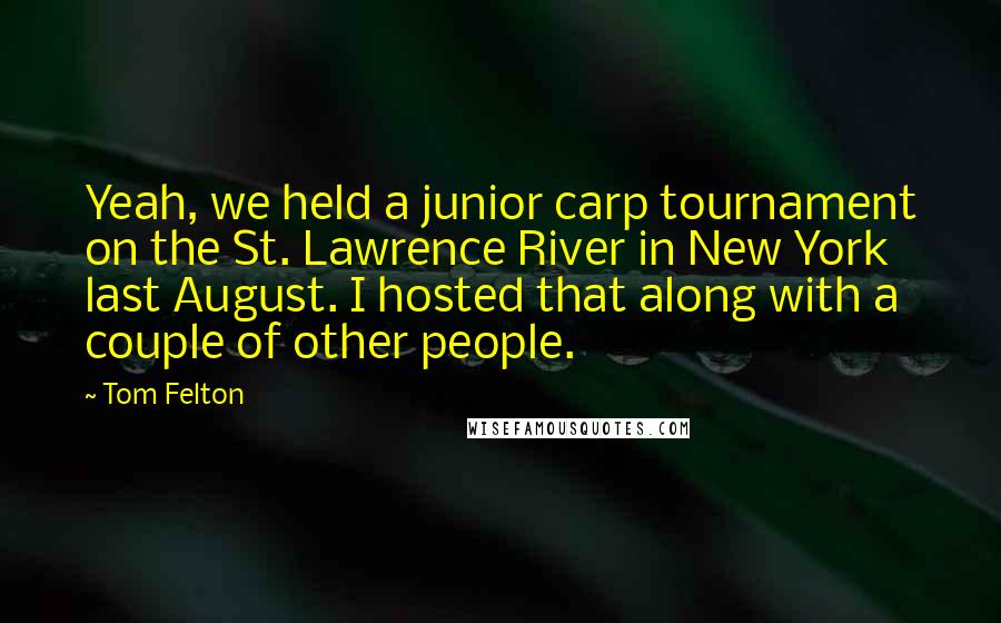 Tom Felton Quotes: Yeah, we held a junior carp tournament on the St. Lawrence River in New York last August. I hosted that along with a couple of other people.