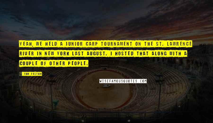 Tom Felton Quotes: Yeah, we held a junior carp tournament on the St. Lawrence River in New York last August. I hosted that along with a couple of other people.