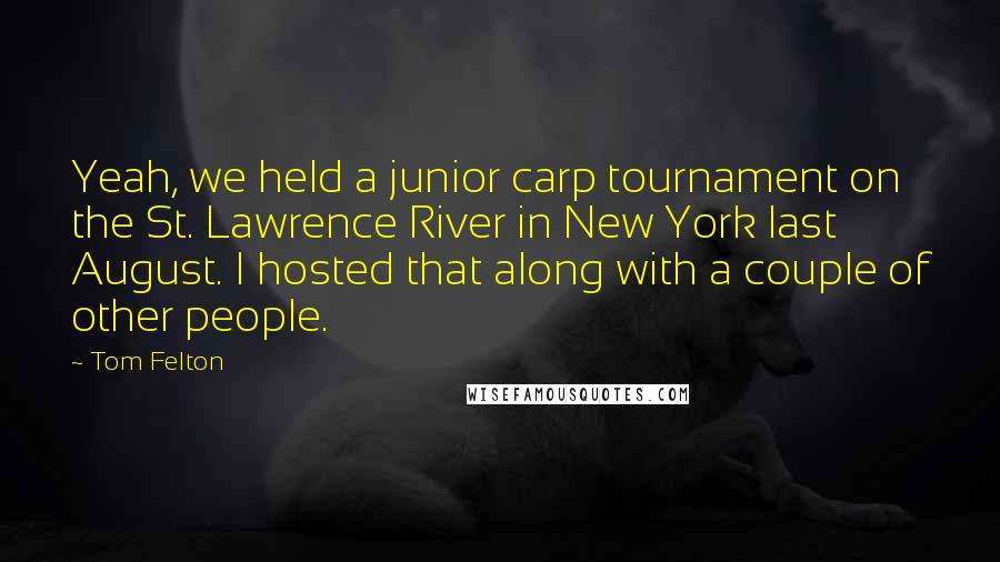 Tom Felton Quotes: Yeah, we held a junior carp tournament on the St. Lawrence River in New York last August. I hosted that along with a couple of other people.