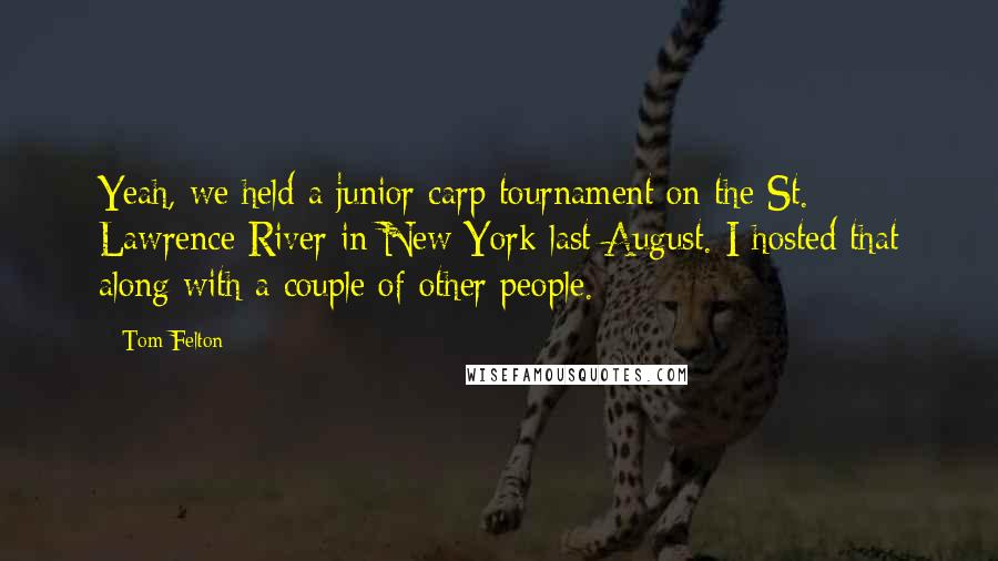 Tom Felton Quotes: Yeah, we held a junior carp tournament on the St. Lawrence River in New York last August. I hosted that along with a couple of other people.