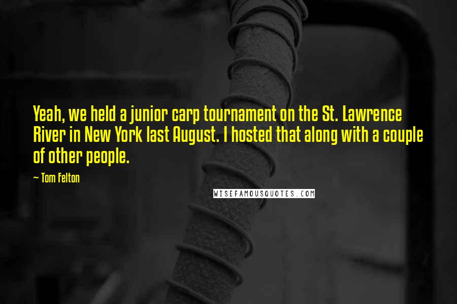 Tom Felton Quotes: Yeah, we held a junior carp tournament on the St. Lawrence River in New York last August. I hosted that along with a couple of other people.