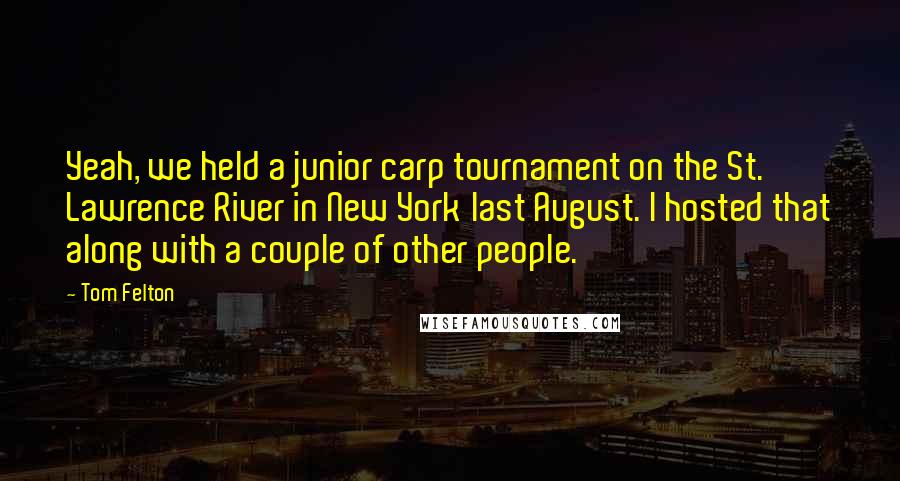 Tom Felton Quotes: Yeah, we held a junior carp tournament on the St. Lawrence River in New York last August. I hosted that along with a couple of other people.