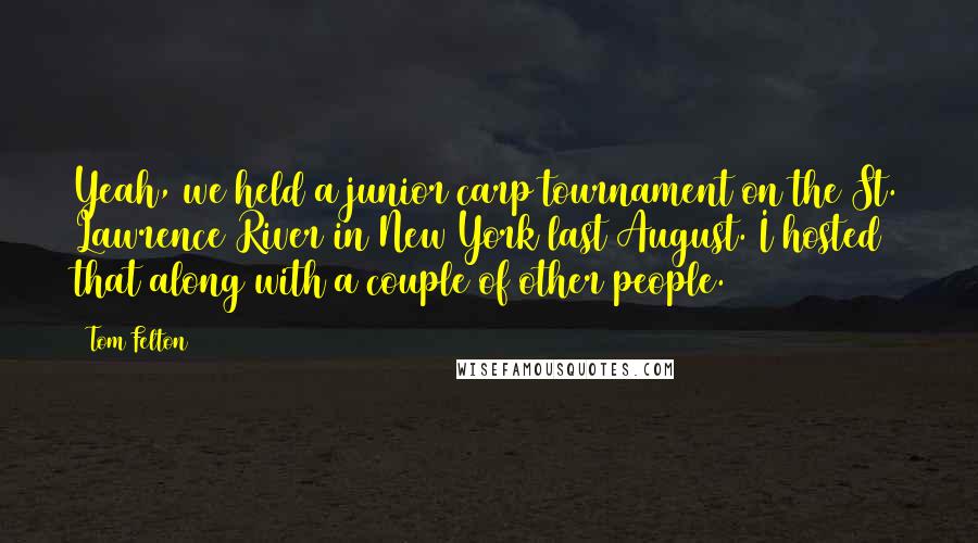 Tom Felton Quotes: Yeah, we held a junior carp tournament on the St. Lawrence River in New York last August. I hosted that along with a couple of other people.