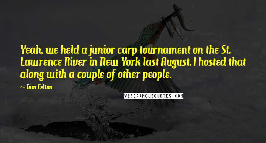 Tom Felton Quotes: Yeah, we held a junior carp tournament on the St. Lawrence River in New York last August. I hosted that along with a couple of other people.