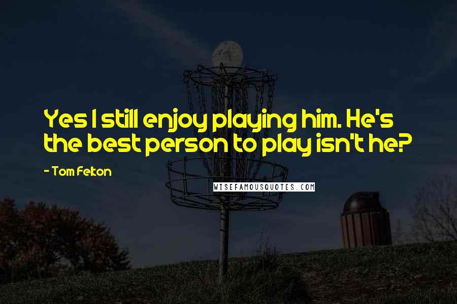 Tom Felton Quotes: Yes I still enjoy playing him. He's the best person to play isn't he?