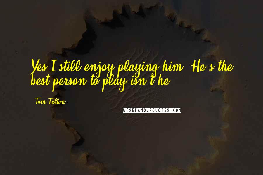 Tom Felton Quotes: Yes I still enjoy playing him. He's the best person to play isn't he?