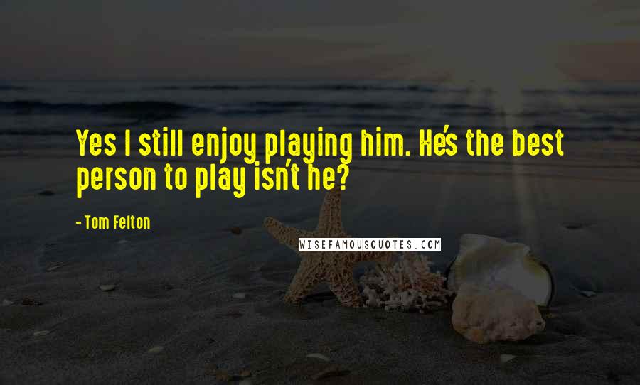 Tom Felton Quotes: Yes I still enjoy playing him. He's the best person to play isn't he?