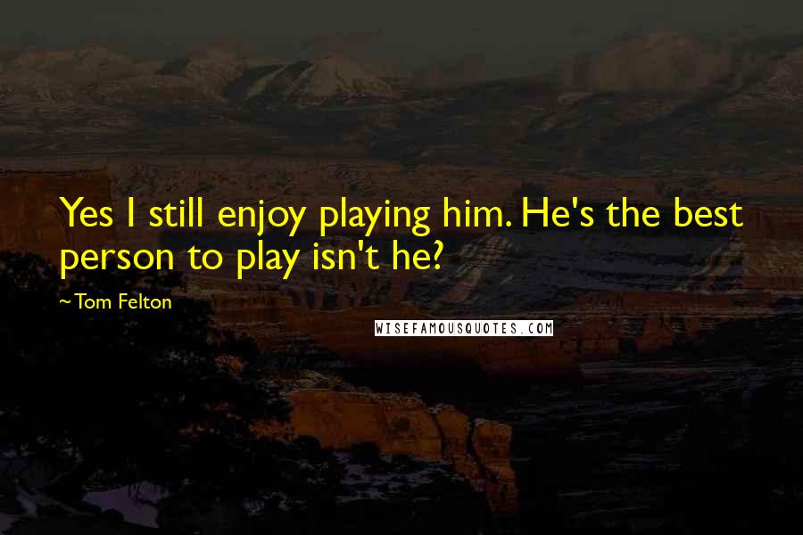 Tom Felton Quotes: Yes I still enjoy playing him. He's the best person to play isn't he?