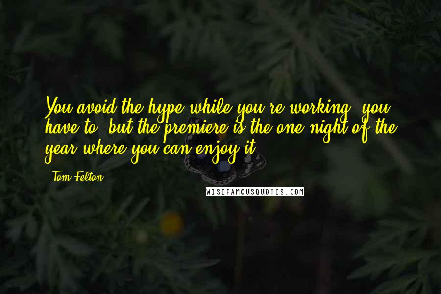 Tom Felton Quotes: You avoid the hype while you're working, you have to, but the premiere is the one night of the year where you can enjoy it.