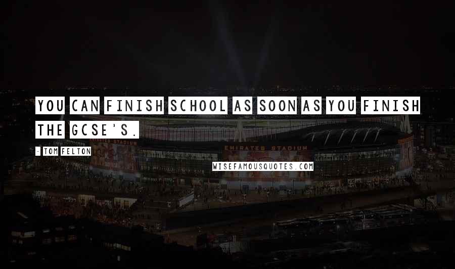 Tom Felton Quotes: You can finish school as soon as you finish the GCSE's.