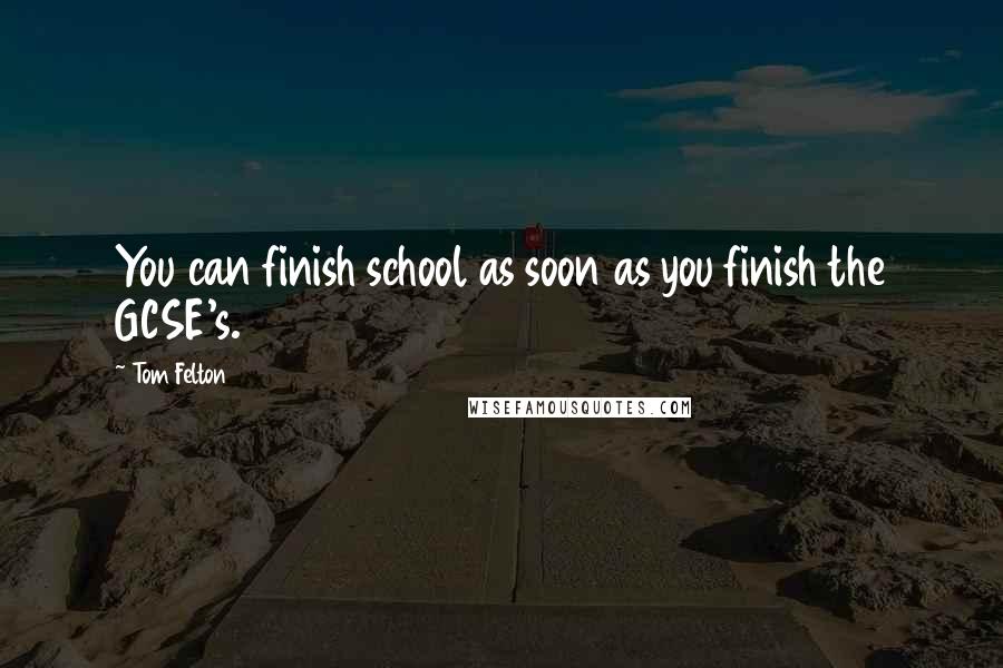 Tom Felton Quotes: You can finish school as soon as you finish the GCSE's.