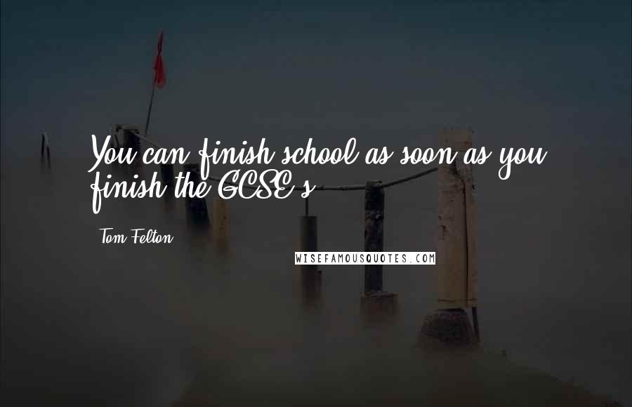 Tom Felton Quotes: You can finish school as soon as you finish the GCSE's.