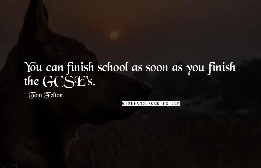 Tom Felton Quotes: You can finish school as soon as you finish the GCSE's.