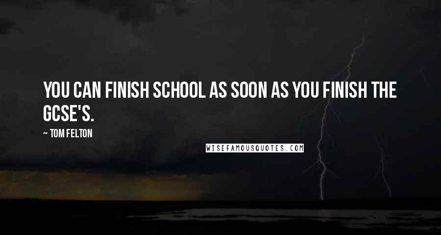 Tom Felton Quotes: You can finish school as soon as you finish the GCSE's.