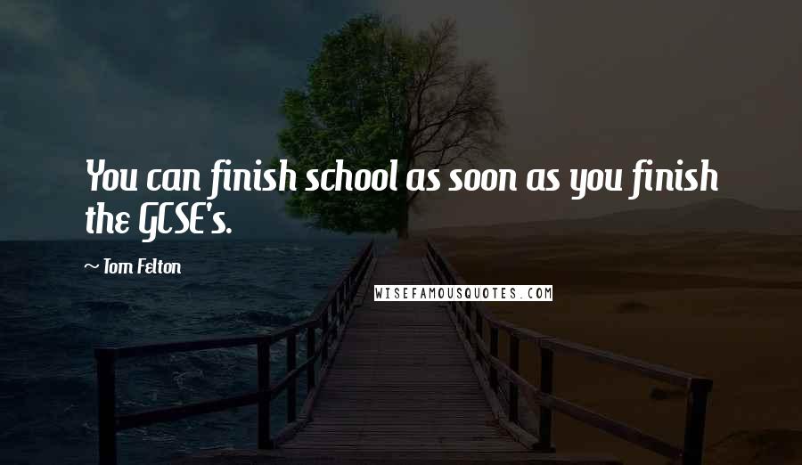 Tom Felton Quotes: You can finish school as soon as you finish the GCSE's.