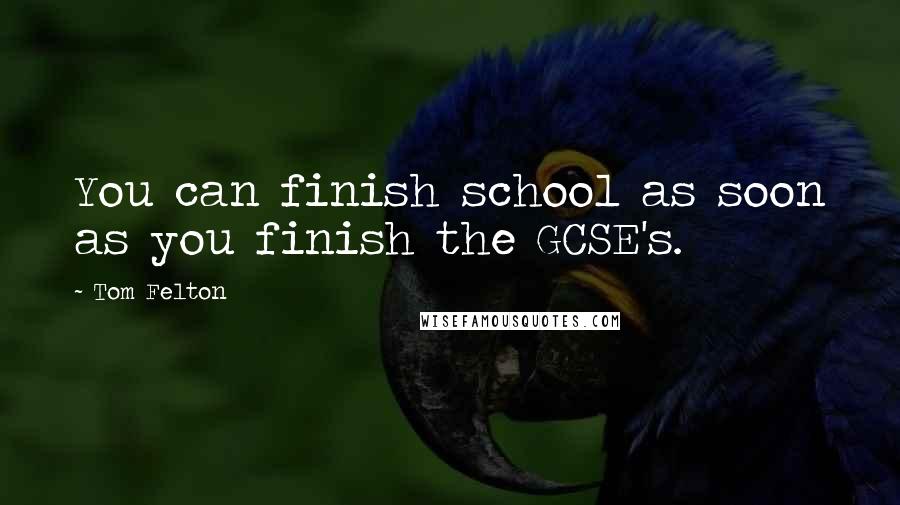 Tom Felton Quotes: You can finish school as soon as you finish the GCSE's.