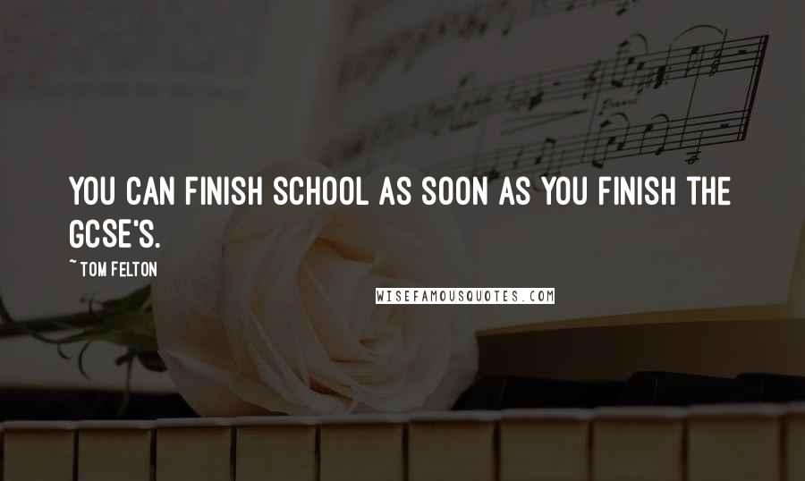 Tom Felton Quotes: You can finish school as soon as you finish the GCSE's.