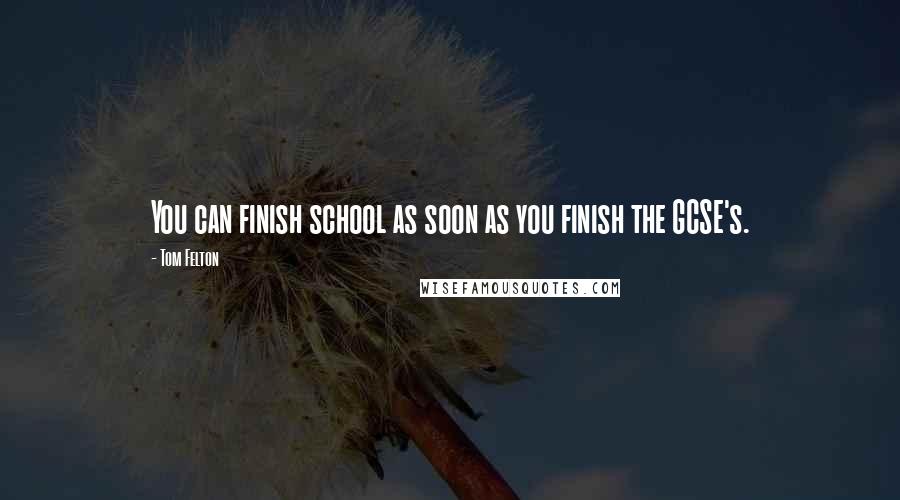 Tom Felton Quotes: You can finish school as soon as you finish the GCSE's.