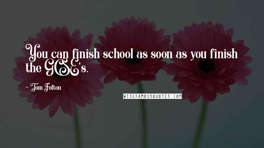 Tom Felton Quotes: You can finish school as soon as you finish the GCSE's.