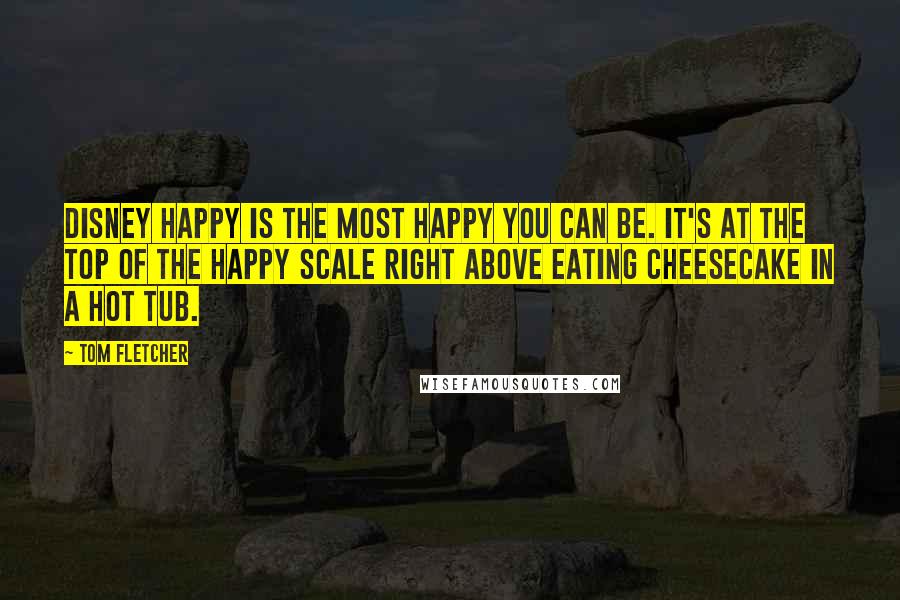 Tom Fletcher Quotes: Disney happy is the most happy you can be. It's at the top of the happy scale right above eating cheesecake in a hot tub.