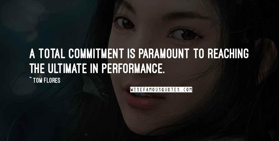 Tom Flores Quotes: A total commitment is paramount to reaching the ultimate in performance.