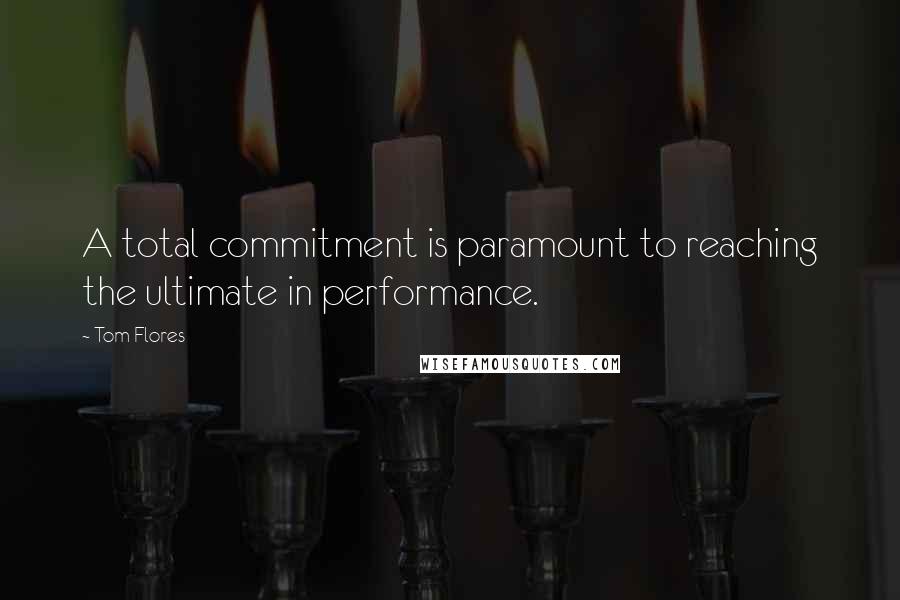 Tom Flores Quotes: A total commitment is paramount to reaching the ultimate in performance.