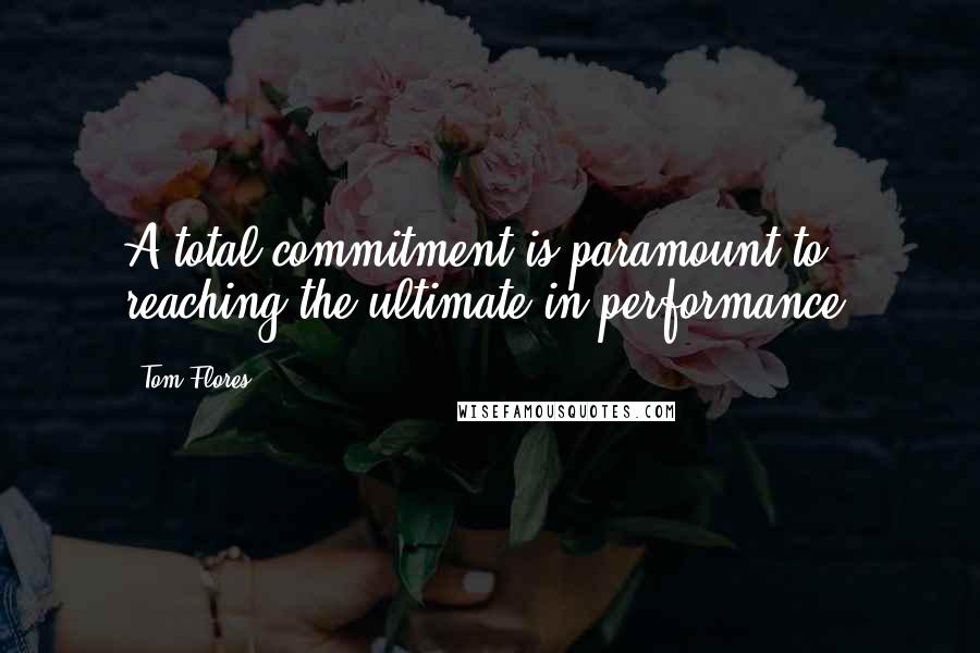 Tom Flores Quotes: A total commitment is paramount to reaching the ultimate in performance.