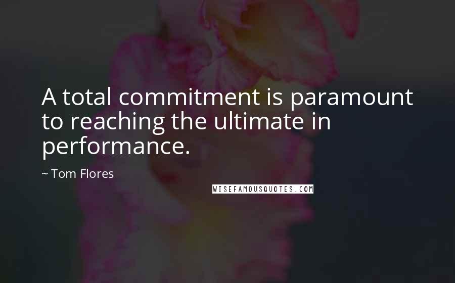 Tom Flores Quotes: A total commitment is paramount to reaching the ultimate in performance.