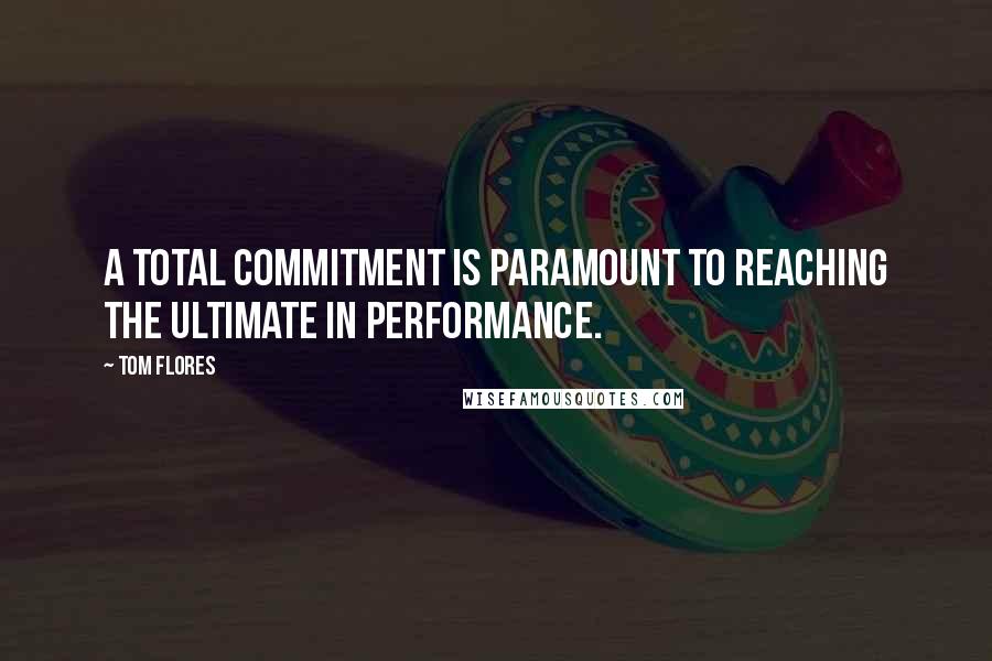 Tom Flores Quotes: A total commitment is paramount to reaching the ultimate in performance.