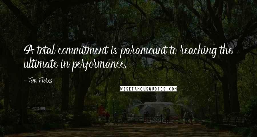 Tom Flores Quotes: A total commitment is paramount to reaching the ultimate in performance.