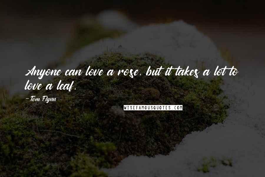 Tom Flynn Quotes: Anyone can love a rose, but it takes a lot to love a leaf.