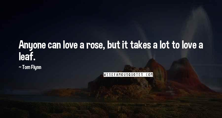 Tom Flynn Quotes: Anyone can love a rose, but it takes a lot to love a leaf.