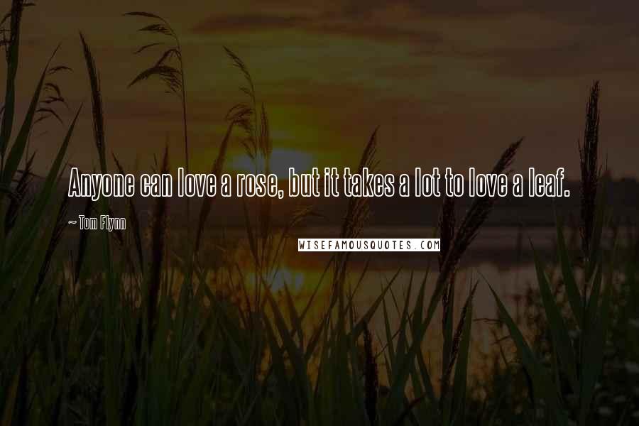 Tom Flynn Quotes: Anyone can love a rose, but it takes a lot to love a leaf.