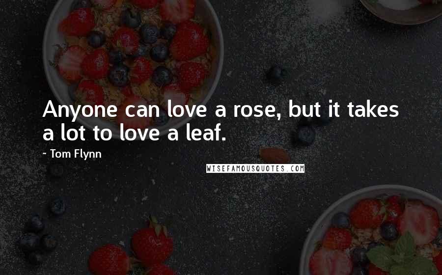 Tom Flynn Quotes: Anyone can love a rose, but it takes a lot to love a leaf.