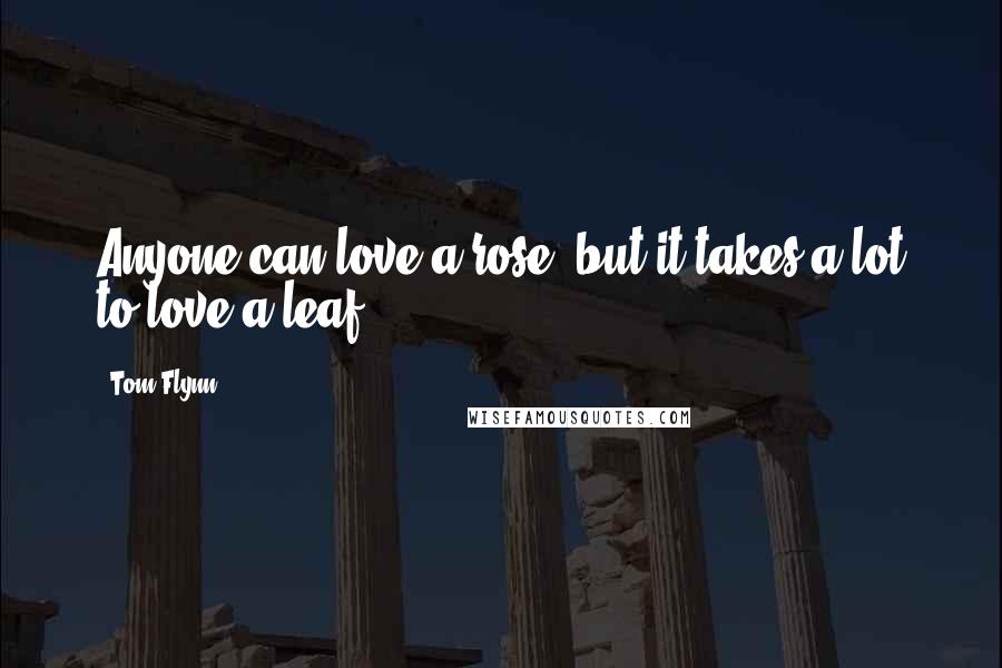 Tom Flynn Quotes: Anyone can love a rose, but it takes a lot to love a leaf.