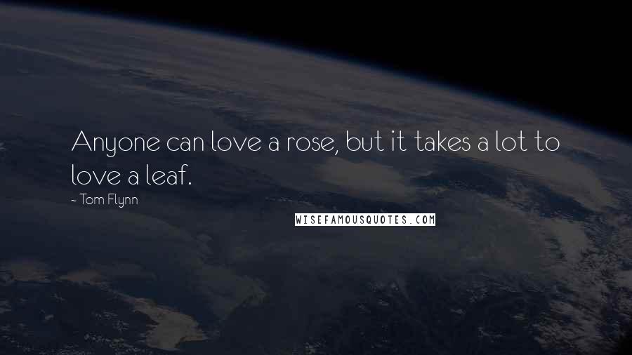 Tom Flynn Quotes: Anyone can love a rose, but it takes a lot to love a leaf.