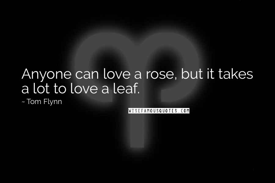 Tom Flynn Quotes: Anyone can love a rose, but it takes a lot to love a leaf.