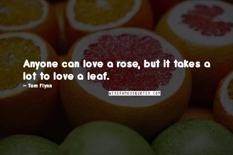 Tom Flynn Quotes: Anyone can love a rose, but it takes a lot to love a leaf.