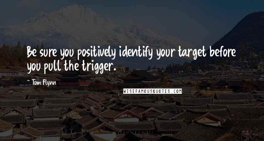 Tom Flynn Quotes: Be sure you positively identify your target before you pull the trigger.