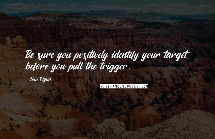 Tom Flynn Quotes: Be sure you positively identify your target before you pull the trigger.