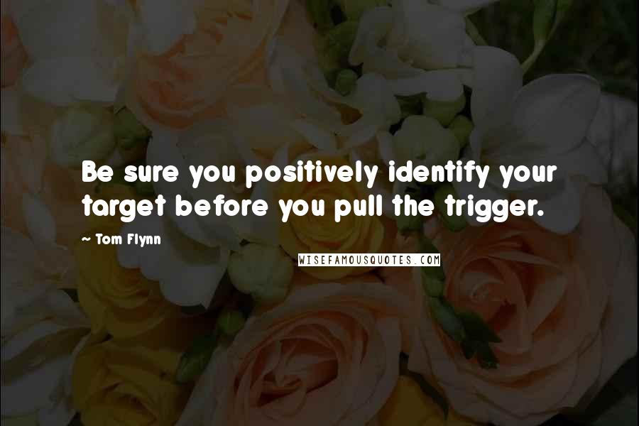 Tom Flynn Quotes: Be sure you positively identify your target before you pull the trigger.