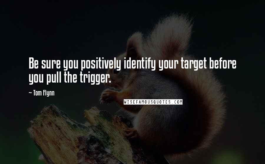 Tom Flynn Quotes: Be sure you positively identify your target before you pull the trigger.