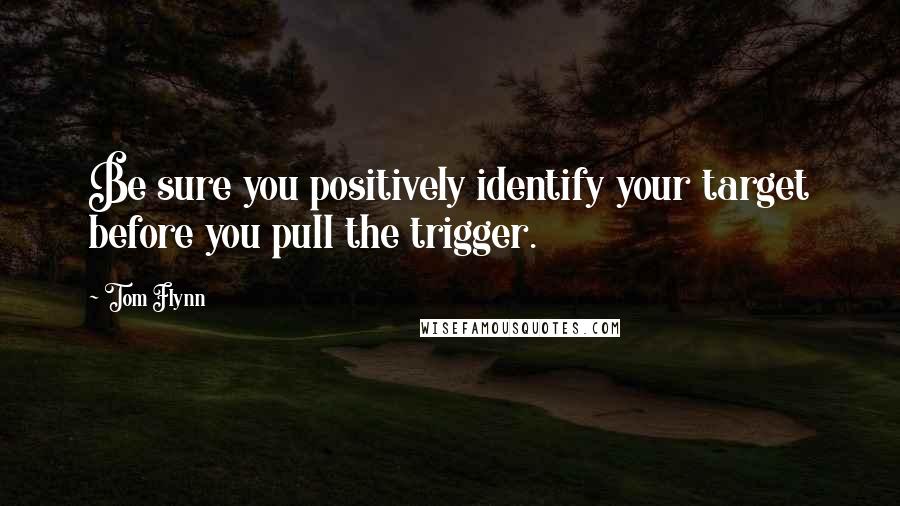 Tom Flynn Quotes: Be sure you positively identify your target before you pull the trigger.