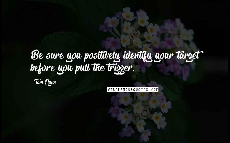 Tom Flynn Quotes: Be sure you positively identify your target before you pull the trigger.