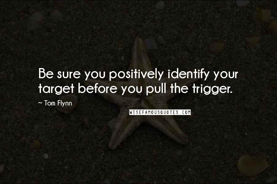 Tom Flynn Quotes: Be sure you positively identify your target before you pull the trigger.