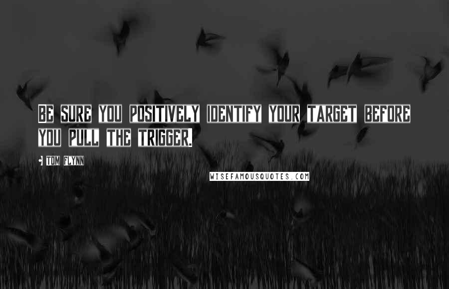 Tom Flynn Quotes: Be sure you positively identify your target before you pull the trigger.