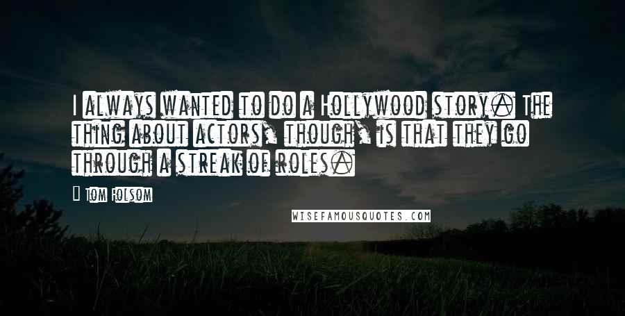 Tom Folsom Quotes: I always wanted to do a Hollywood story. The thing about actors, though, is that they go through a streak of roles.