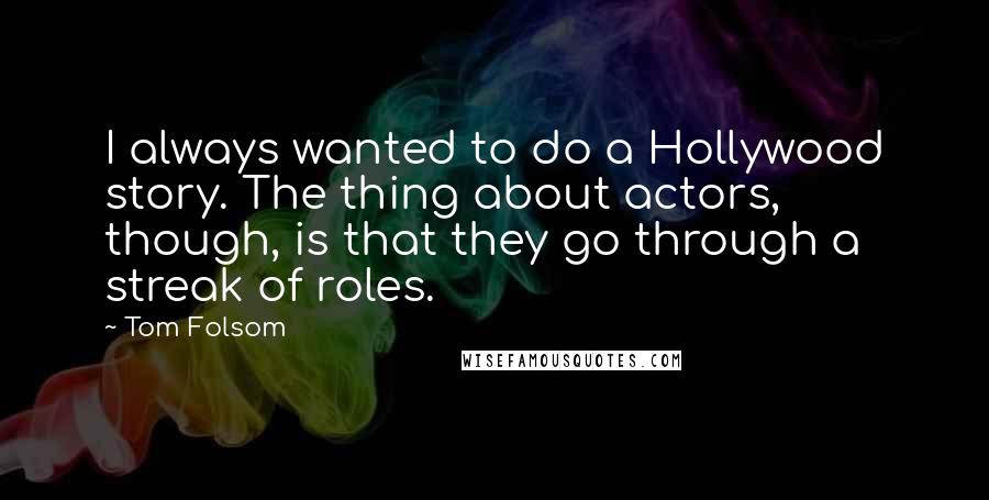 Tom Folsom Quotes: I always wanted to do a Hollywood story. The thing about actors, though, is that they go through a streak of roles.