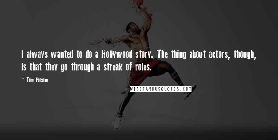 Tom Folsom Quotes: I always wanted to do a Hollywood story. The thing about actors, though, is that they go through a streak of roles.