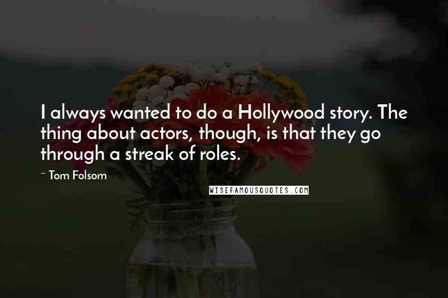 Tom Folsom Quotes: I always wanted to do a Hollywood story. The thing about actors, though, is that they go through a streak of roles.